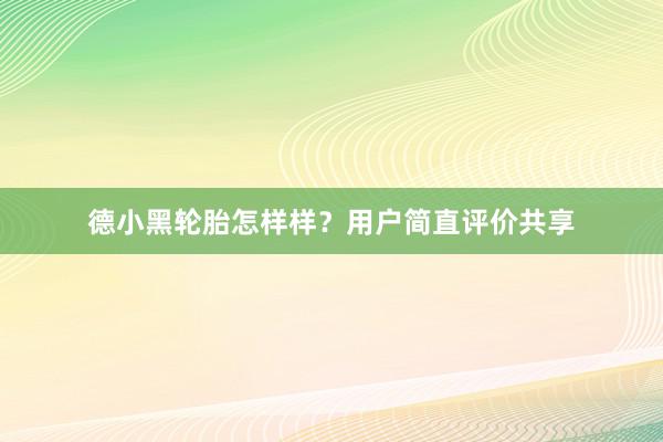 德小黑轮胎怎样样？用户简直评价共享
