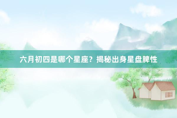 六月初四是哪个星座？揭秘出身星盘脾性